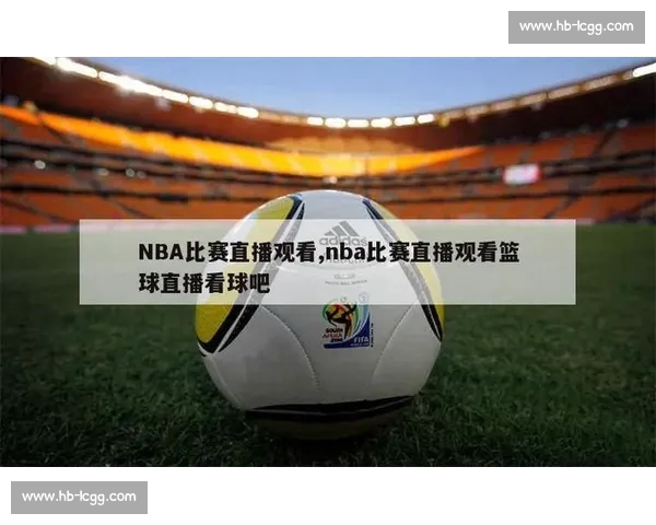 高清流畅NBA直播APP下载指南助你随时畅享精彩赛事全程体验 - 副本 (3) - 副本 - 副本 高清流畅NBA直播APP下载指南助你随时畅享精彩赛事全程体验 - 副本 (3) - 副本 - 副本